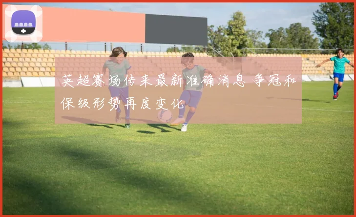 英超赛场传来最新准确消息 争冠和保级形势再度变化