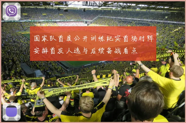 国家队首度公开训练纪实首场对阵安排首发人选与后续备战看点