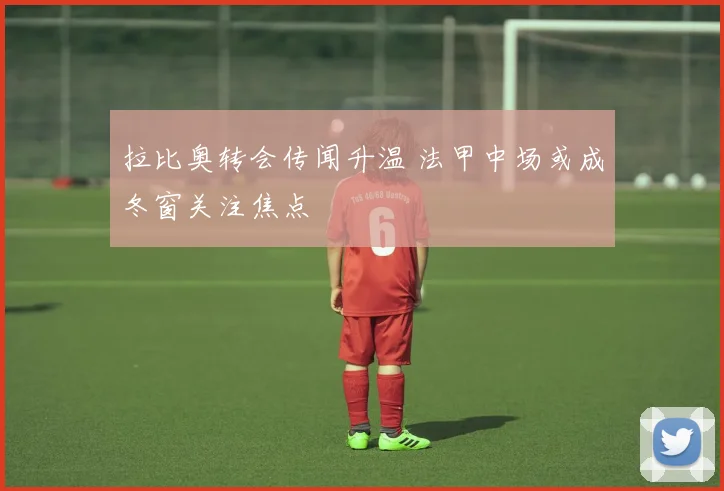 拉比奥转会传闻升温 法甲中场或成冬窗关注焦点