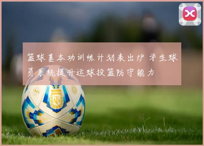 篮球基本功训练计划表出炉 学生球员系统提升运球投篮防守能力