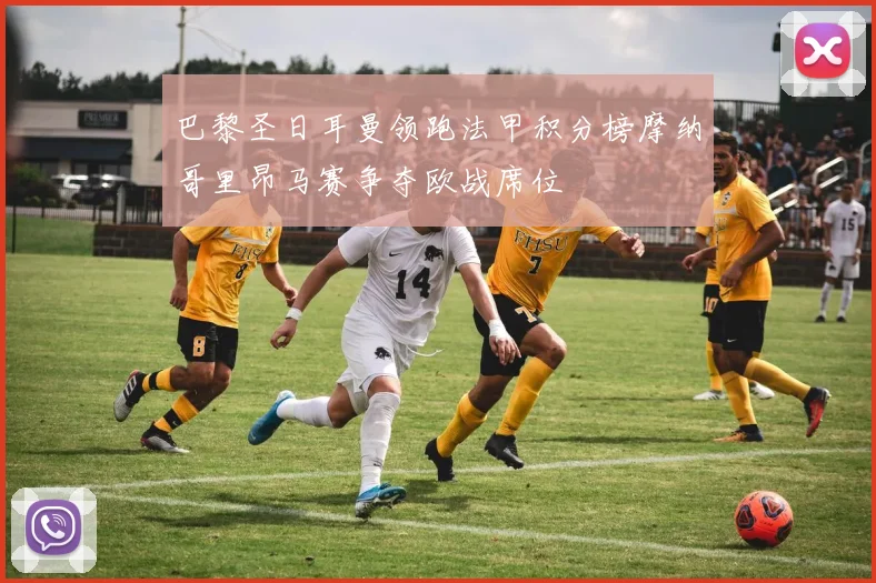 巴黎圣日耳曼领跑法甲积分榜摩纳哥里昂马赛争夺欧战席位