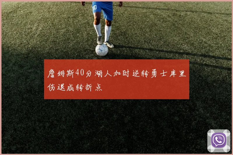詹姆斯40分湖人加时逆转勇士库里伤退成转折点