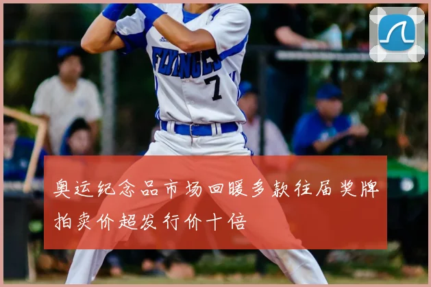 奥运纪念品市场回暖多款往届奖牌拍卖价超发行价十倍