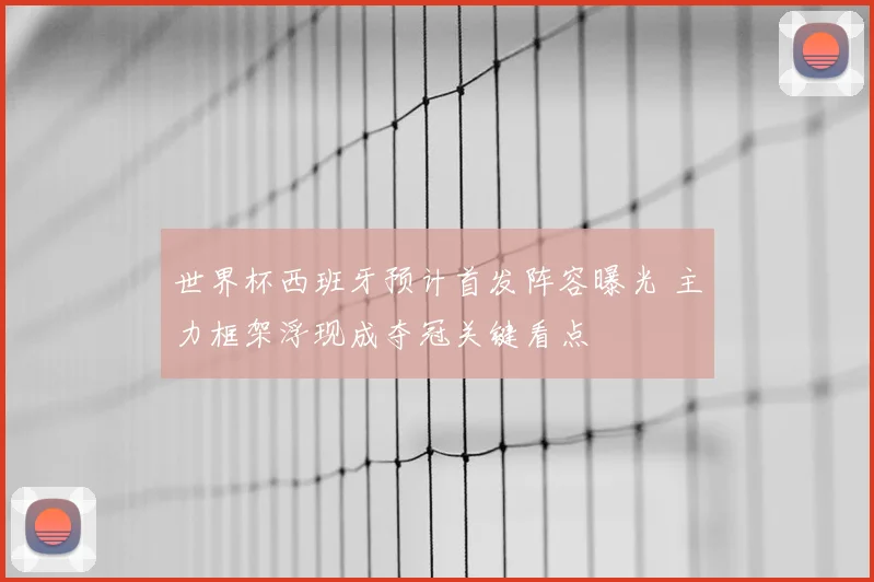 世界杯西班牙预计首发阵容曝光 主力框架浮现成夺冠关键看点