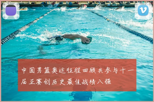 中国男篮奥运征程回顾共参与十一届正赛创历史最佳战绩八强