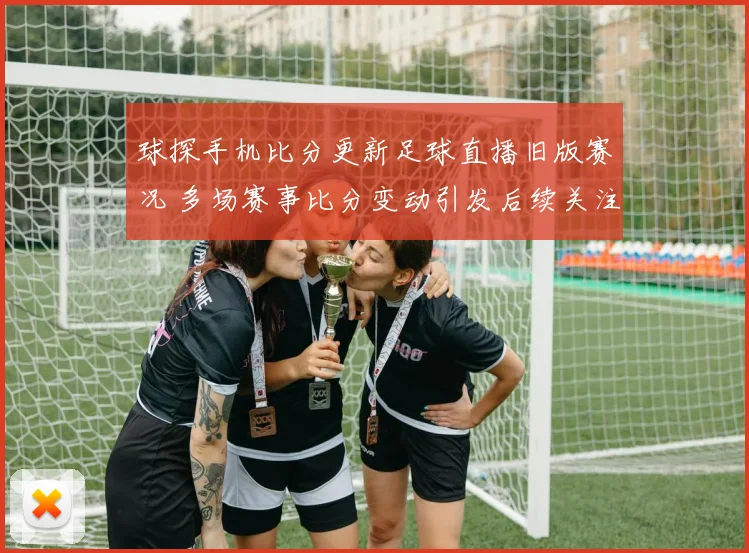球探手机比分更新足球直播旧版赛况 多场赛事比分变动引发后续关注
