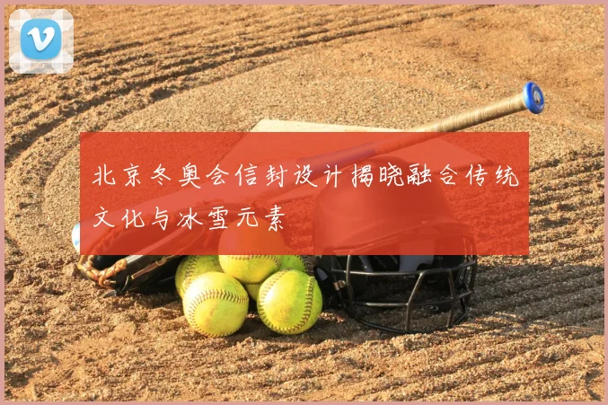 北京冬奥会信封设计揭晓融合传统文化与冰雪元素