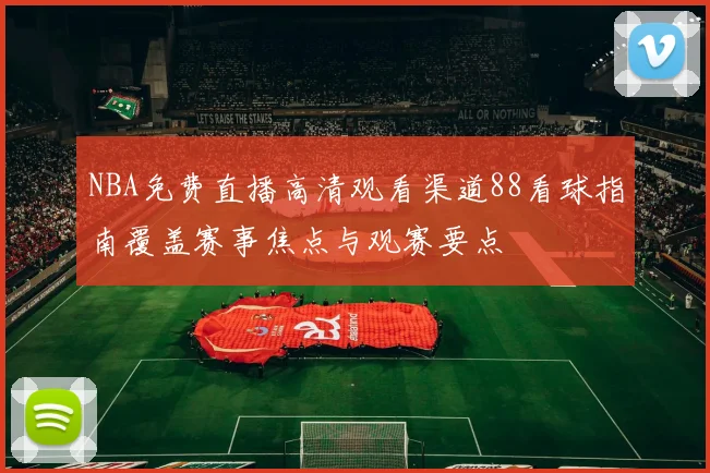 NBA免费直播高清观看渠道88看球指南覆盖赛事焦点与观赛要点