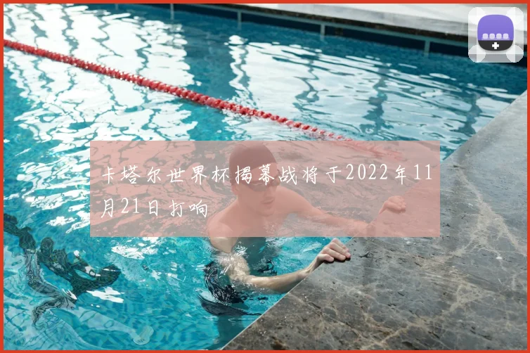 卡塔尔世界杯揭幕战将于2022年11月21日打响