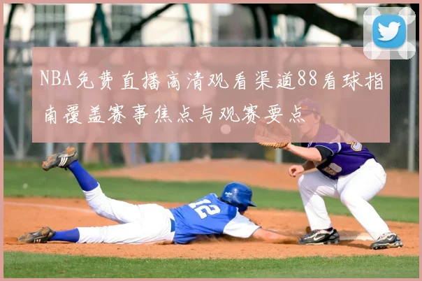NBA免费直播高清观看渠道88看球指南覆盖赛事焦点与观赛要点