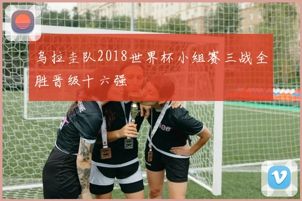 乌拉圭队2018世界杯小组赛三战全胜晋级十六强