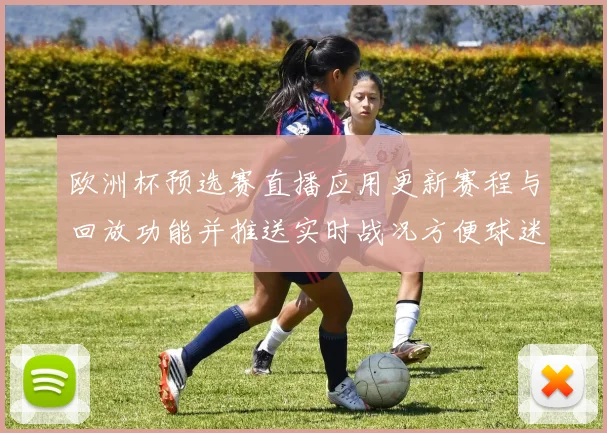 欧洲杯预选赛直播应用更新赛程与回放功能并推送实时战况方便球迷跟赛