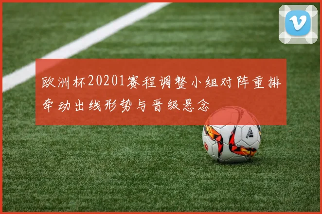 欧洲杯20201赛程调整小组对阵重排牵动出线形势与晋级悬念