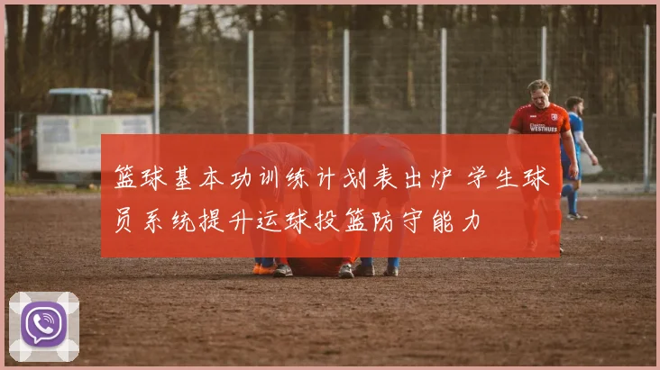 篮球基本功训练计划表出炉 学生球员系统提升运球投篮防守能力