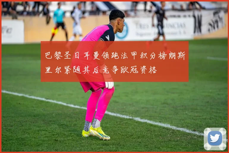 巴黎圣日耳曼领跑法甲积分榜朗斯里尔紧随其后竞争欧冠资格