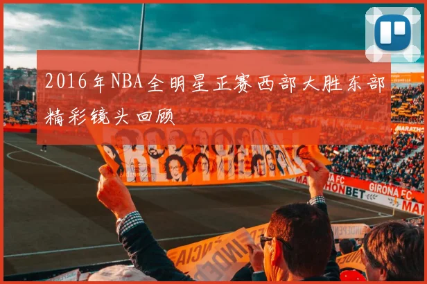 2016年NBA全明星正赛西部大胜东部精彩镜头回顾