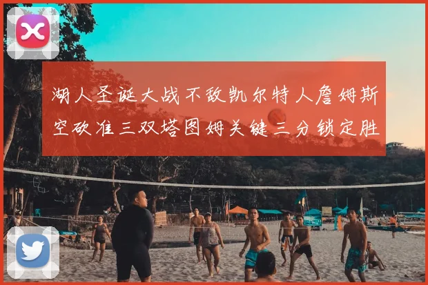 湖人圣诞大战不敌凯尔特人詹姆斯空砍准三双塔图姆关键三分锁定胜局