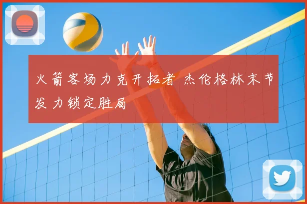 火箭客场力克开拓者 杰伦格林末节发力锁定胜局