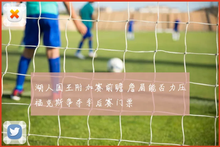 湖人国王附加赛前瞻 詹眉能否力压福克斯争夺季后赛门票