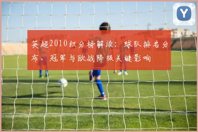 英超2010积分榜解读:球队排名分布、冠军与欧战降级关键影响