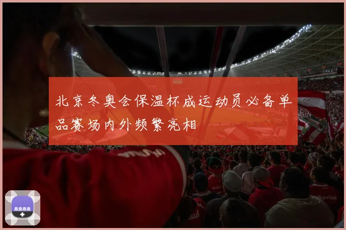 北京冬奥会保温杯成运动员必备单品赛场内外频繁亮相