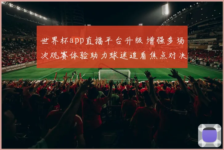 世界杯app直播平台升级 增强多场次观赛体验助力球迷追看焦点对决