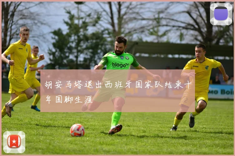 胡安马塔退出西班牙国家队结束十年国脚生涯