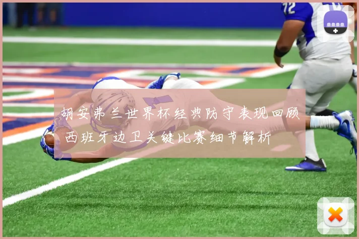 胡安弗兰世界杯经典防守表现回顾 西班牙边卫关键比赛细节解析