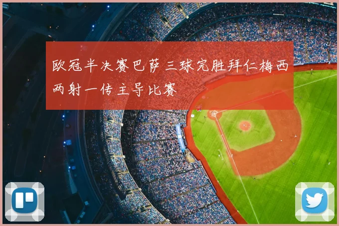 欧冠半决赛巴萨三球完胜拜仁梅西两射一传主导比赛