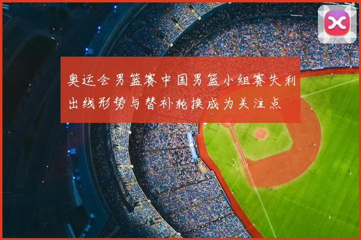 奥运会男篮赛中国男篮小组赛失利出线形势与替补轮换成为关注点