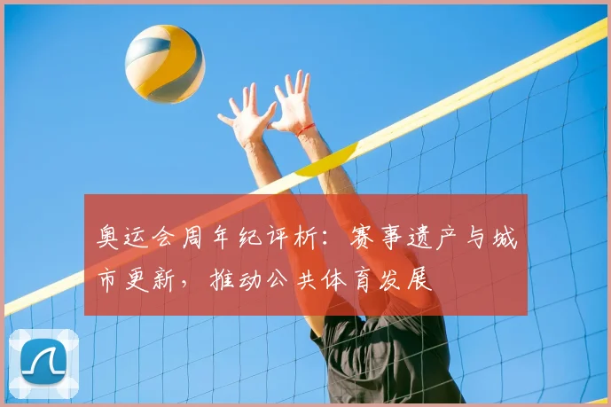 奥运会周年纪评析：赛事遗产与城市更新，推动公共体育发展