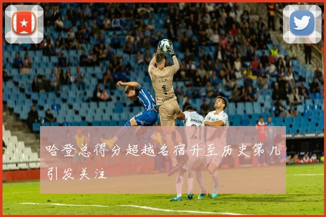 哈登总得分超越名宿升至历史第几引发关注