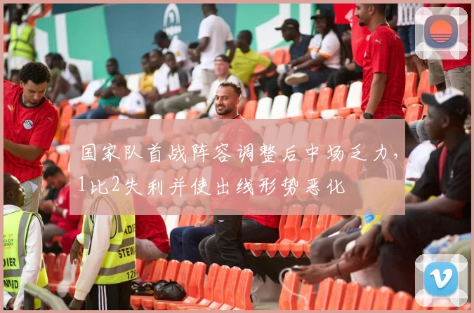 国家队首战阵容调整后中场乏力，1比2失利并使出线形势恶化