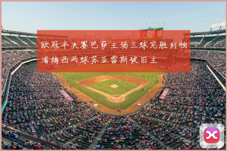 欧冠半决赛巴萨主场三球完胜利物浦梅西两球苏亚雷斯破旧主