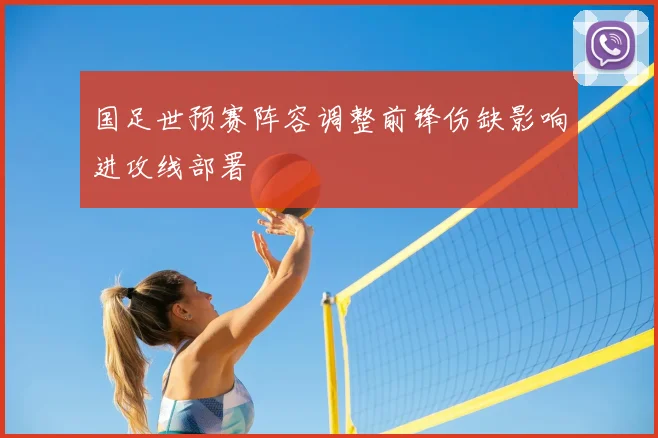 国足世预赛阵容调整前锋伤缺影响进攻线部署