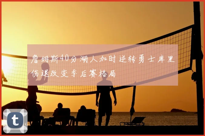 詹姆斯40分湖人加时逆转勇士库里伤退改变季后赛格局