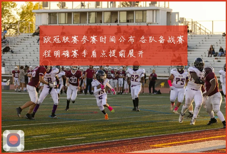 欧冠联赛参赛时间公布 各队备战赛程明确赛季看点提前展开