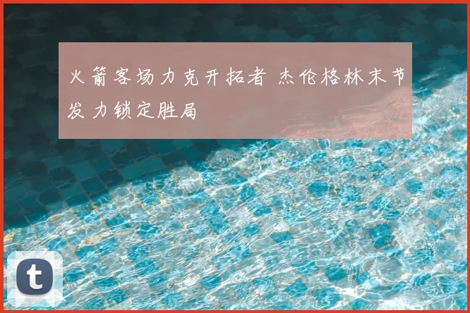 火箭客场力克开拓者 杰伦格林末节发力锁定胜局