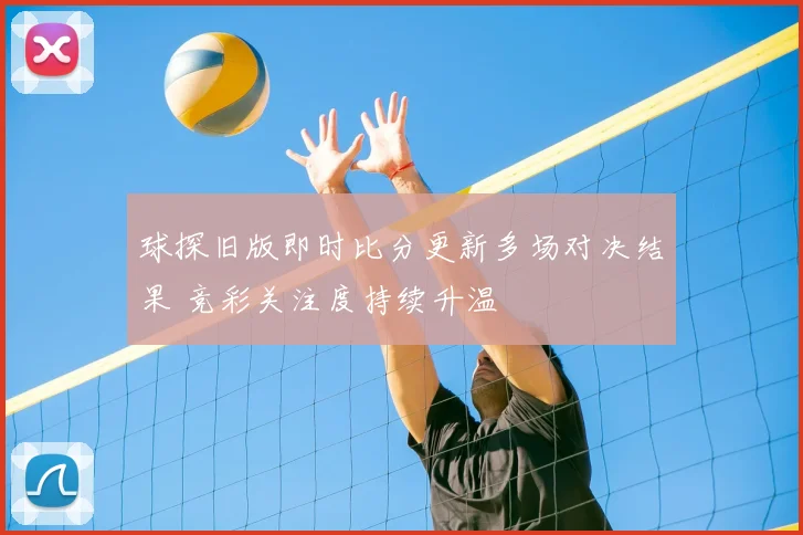 球探旧版即时比分更新多场对决结果 竞彩关注度持续升温