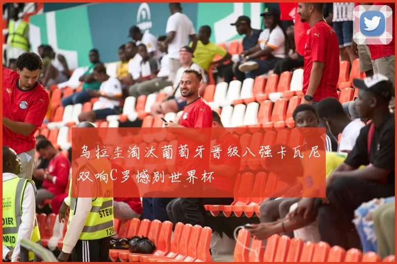 乌拉圭淘汰葡萄牙晋级八强卡瓦尼双响C罗憾别世界杯