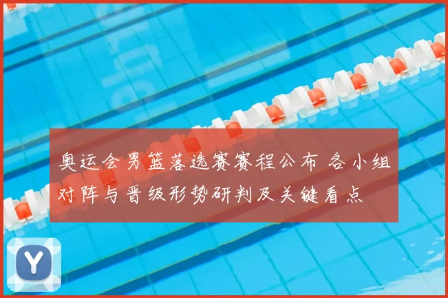 奥运会男篮落选赛赛程公布 各小组对阵与晋级形势研判及关键看点