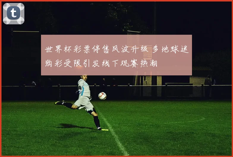 世界杯彩票停售风波升级 多地球迷购彩受限引发线下观赛热潮