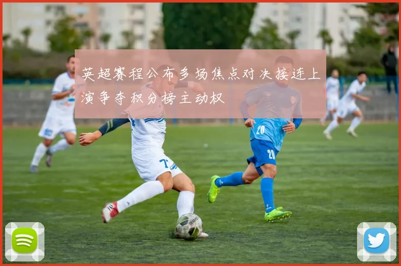 英超赛程公布多场焦点对决接连上演争夺积分榜主动权