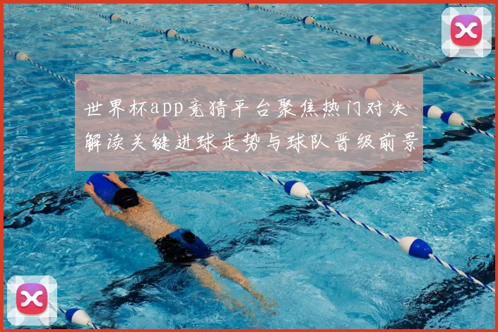 世界杯app竞猜平台聚焦热门对决 解读关键进球走势与球队晋级前景