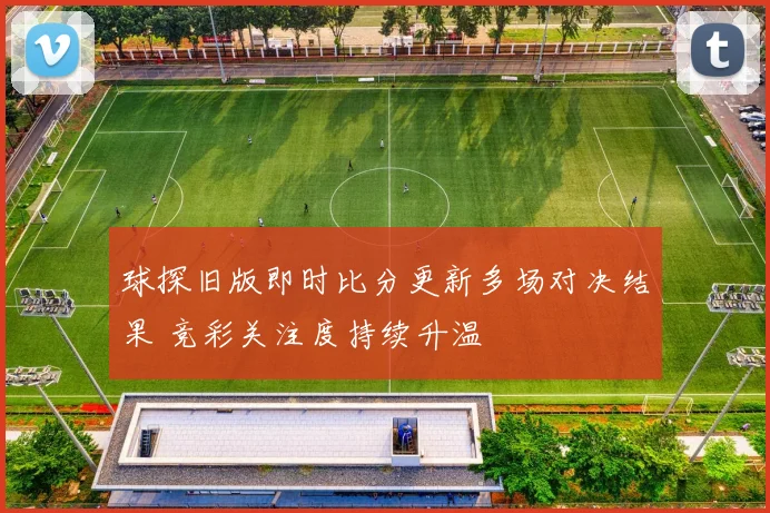 球探旧版即时比分更新多场对决结果 竞彩关注度持续升温