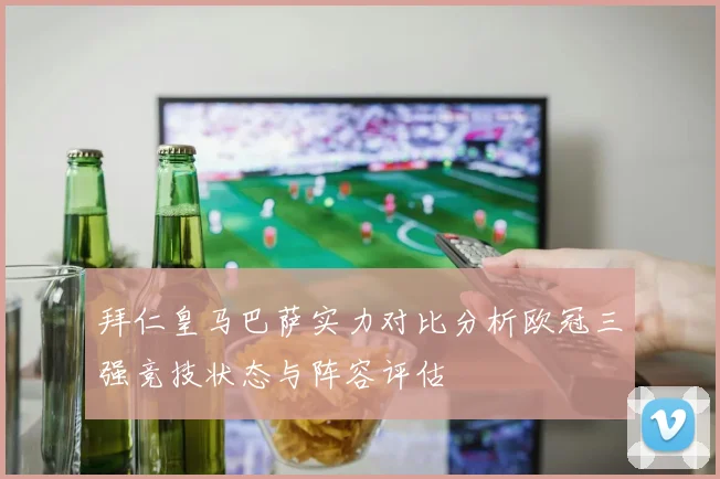 拜仁皇马巴萨实力对比分析欧冠三强竞技状态与阵容评估