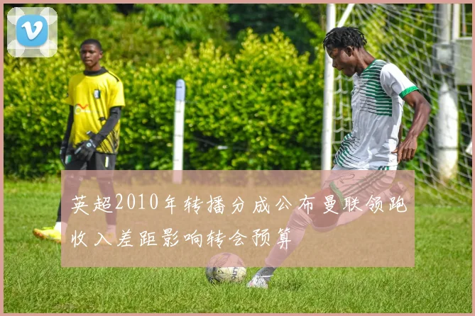 英超2010年转播分成公布曼联领跑收入差距影响转会预算