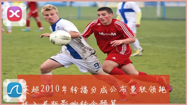 英超2010年转播分成公布曼联领跑收入差距影响转会预算