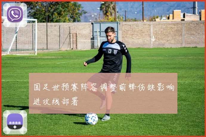 国足世预赛阵容调整前锋伤缺影响进攻线部署