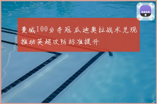 曼城100分夺冠 瓜迪奥拉战术兑现推动英超攻防标准提升